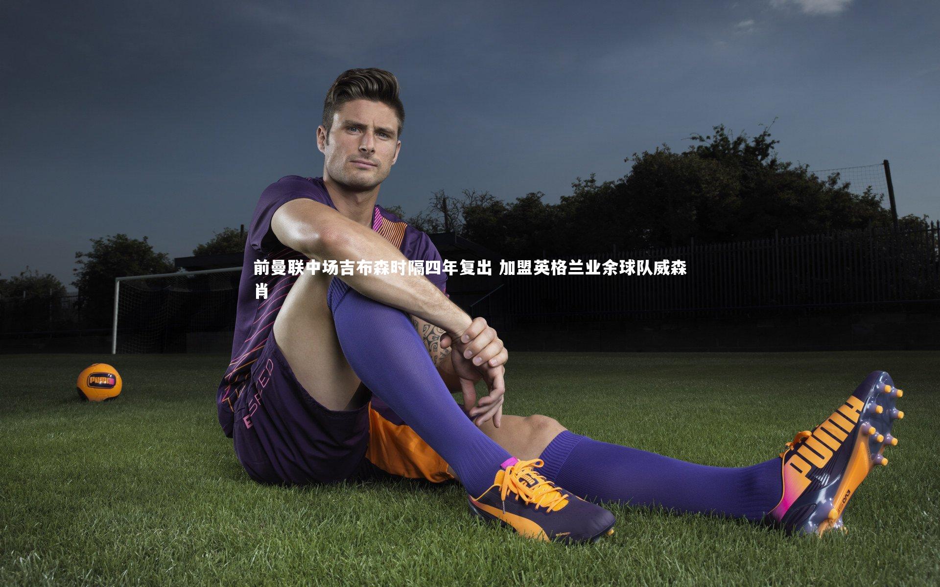 28圈官网_前曼联中场吉布森时隔四年复出 加盟英格兰业余球队威森肖