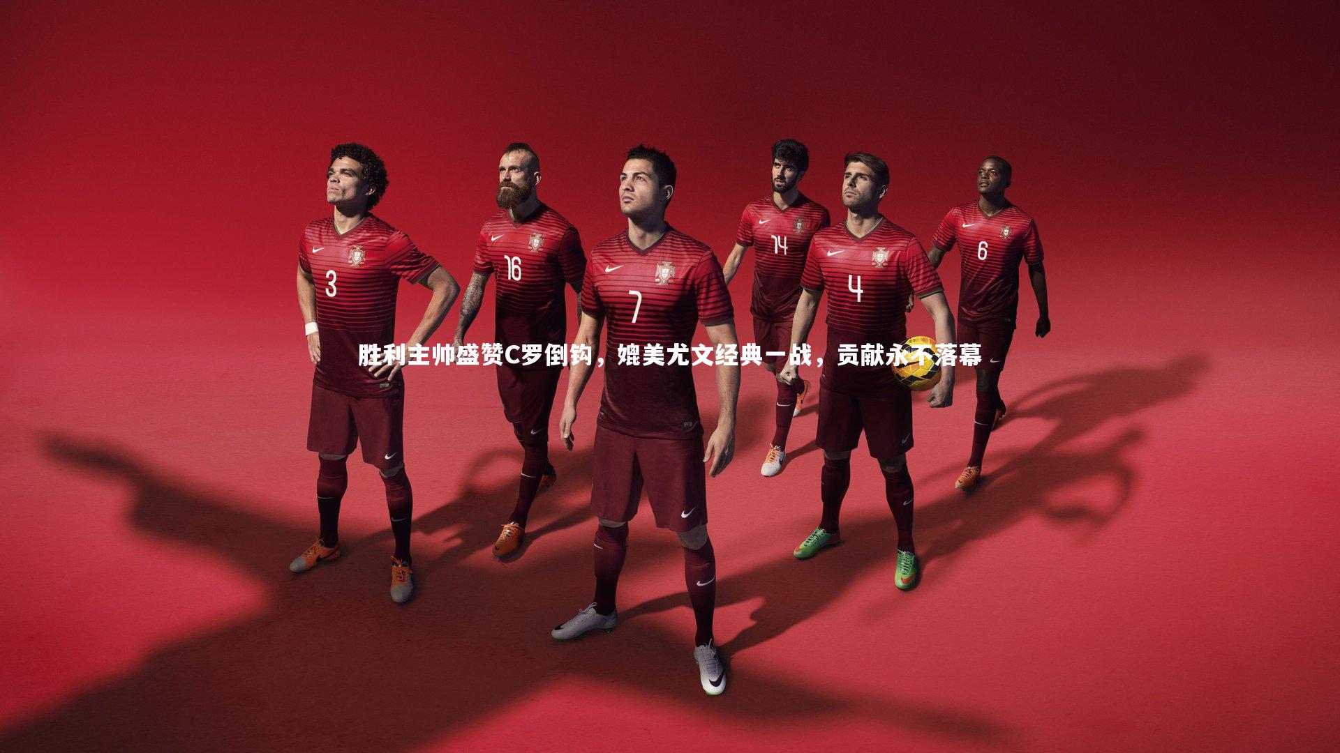 胜利主帅盛赞C罗倒钩，媲美尤文经典一战，贡献永不落幕