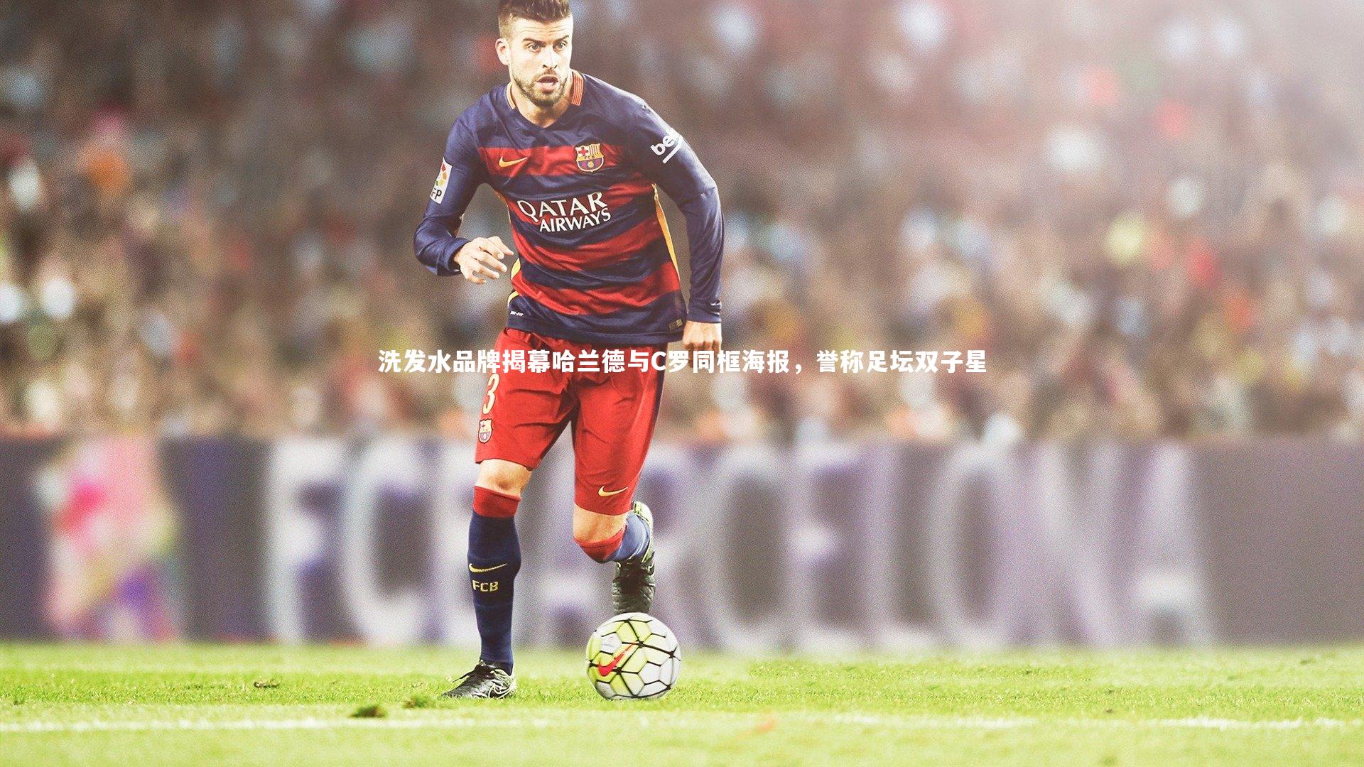 28圈官方网站：洗发水品牌揭幕哈兰德与C罗同框海报，誉称足坛双子星