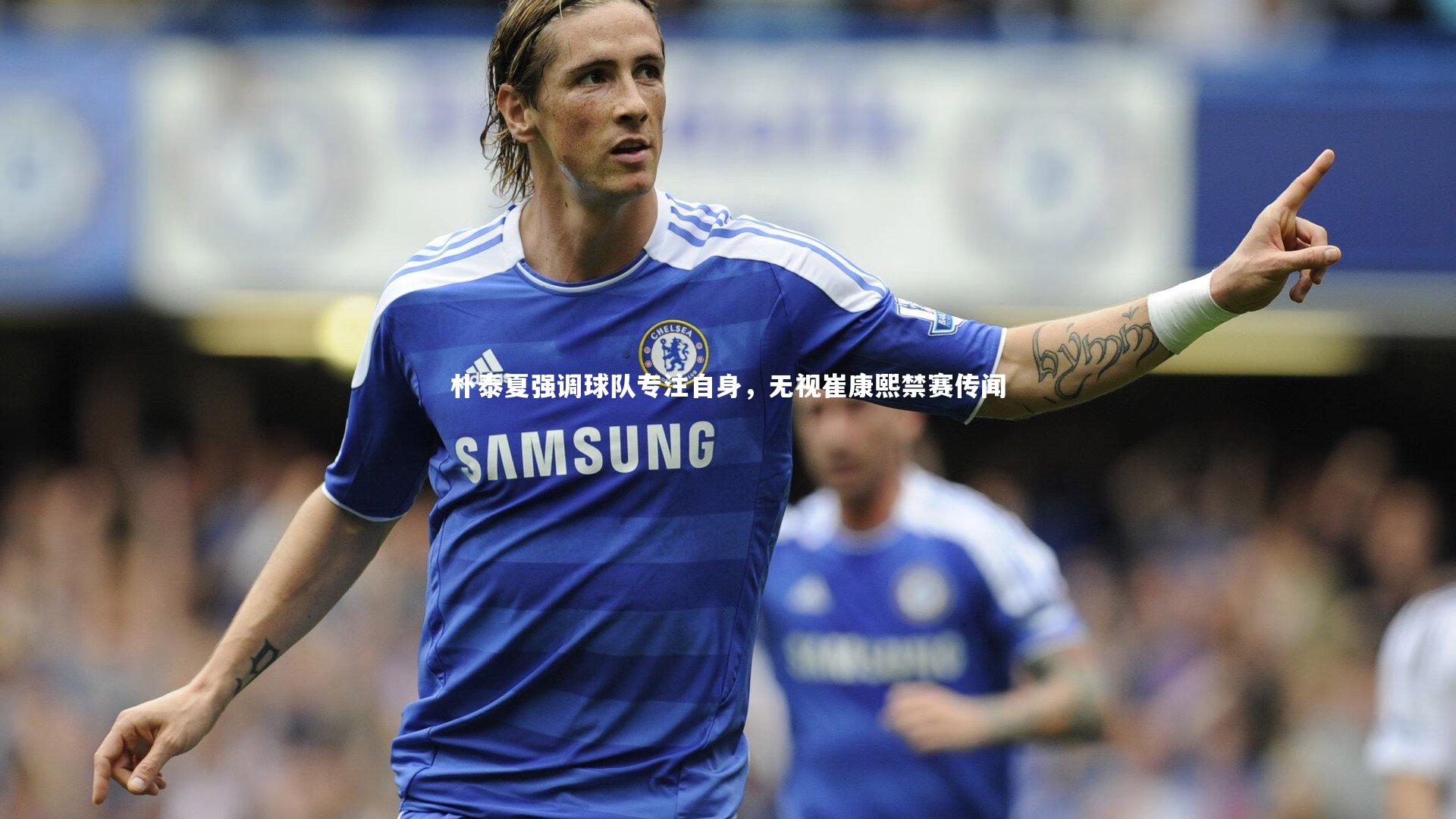 朴泰夏强调球队专注自身,无视崔康熙禁赛传闻