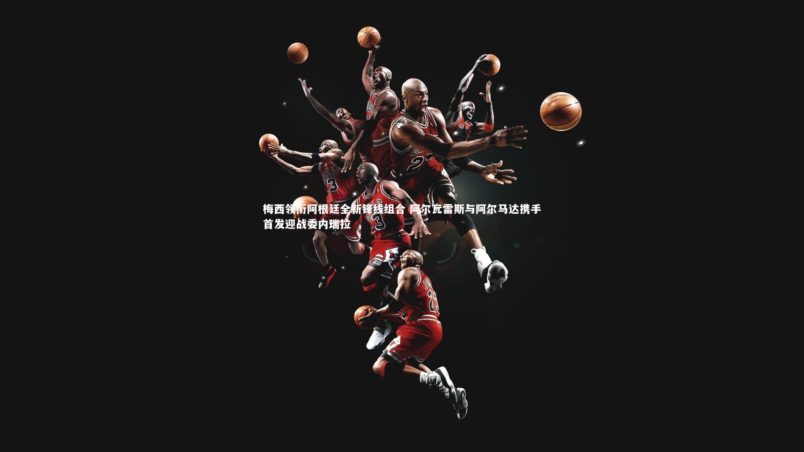 【28圈】梅西领衔阿根廷全新锋线组合 阿尔瓦雷斯与阿尔马达携手首发迎战委内瑞拉